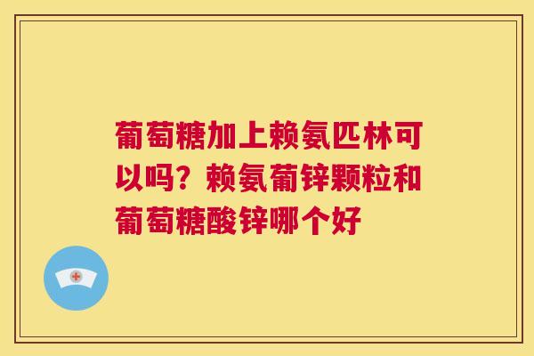 葡萄糖加上赖氨匹林可以吗？赖氨葡锌颗粒和葡萄糖酸锌哪个好
