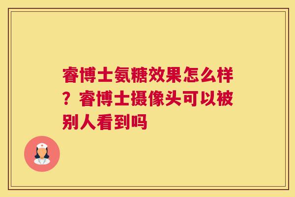 睿博士氨糖效果怎么样？睿博士摄像头可以被别人看到吗