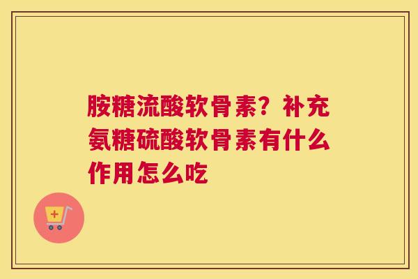 胺糖流酸软骨素？补充氨糖硫酸软骨素有什么作用怎么吃