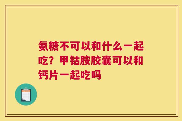 氨糖不可以和什么一起吃？甲钴胺胶囊可以和钙片一起吃吗