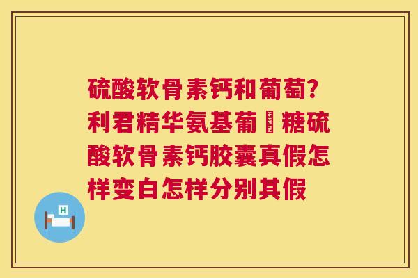 硫酸软骨素钙和葡萄？利君精华氨基葡匋糖硫酸软骨素钙胶囊真假怎样变白怎样分别其假