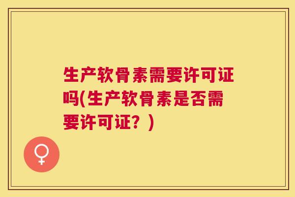 生产软骨素需要许可证吗(生产软骨素是否需要许可证？)