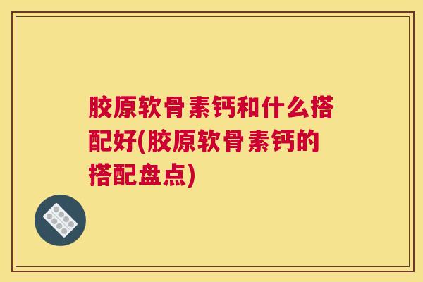 胶原软骨素钙和什么搭配好(胶原软骨素钙的搭配盘点)