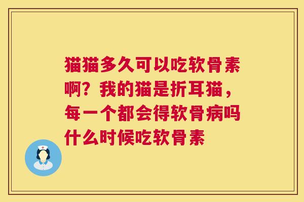猫猫多久可以吃软骨素啊？我的猫是折耳猫，每一个都会得软骨病吗什么时候吃软骨素