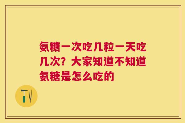 氨糖一次吃几粒一天吃几次？大家知道不知道氨糖是怎么吃的
