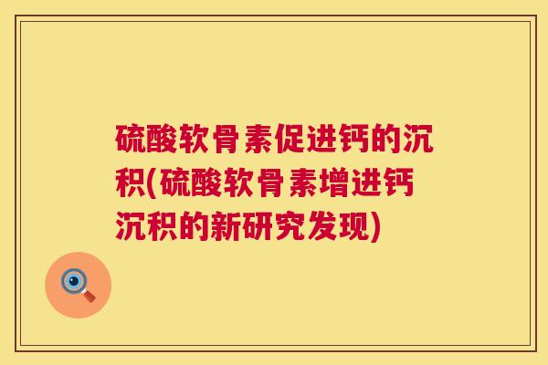 硫酸软骨素促进钙的沉积(硫酸软骨素增进钙沉积的新研究发现)