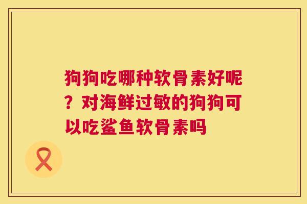 狗狗吃哪种软骨素好呢？对海鲜过敏的狗狗可以吃鲨鱼软骨素吗