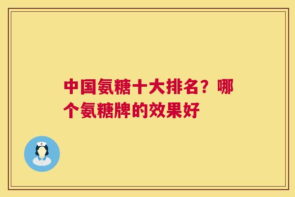 中国氨糖十大排名？哪个氨糖牌的效果好
