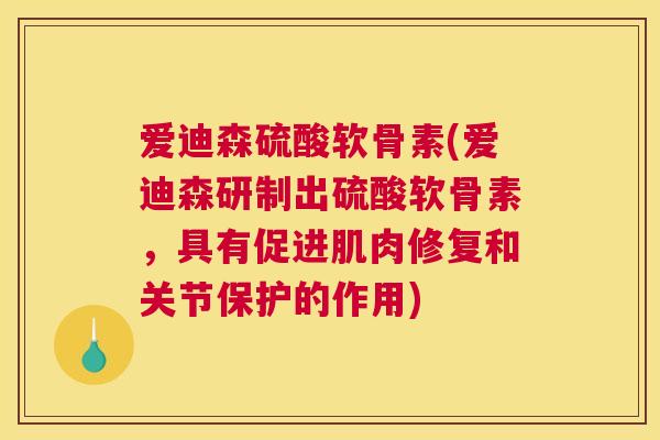 爱迪森硫酸软骨素(爱迪森研制出硫酸软骨素，具有促进肌肉修复和关节保护的作用)
