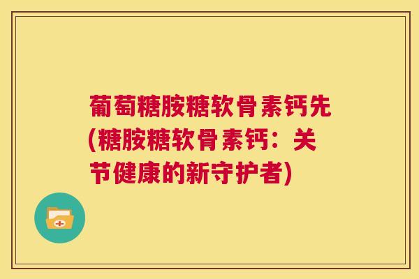 葡萄糖胺糖软骨素钙先(糖胺糖软骨素钙：关节健康的新守护者)