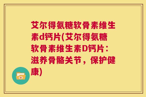 艾尔得氨糖软骨素维生素d钙片(艾尔得氨糖软骨素维生素D钙片：滋养骨骼关节，保护健康)
