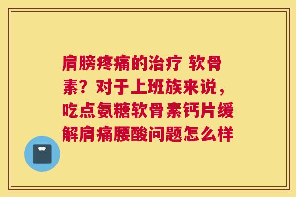 肩膀疼痛的治疗 软骨素？对于上班族来说，吃点氨糖软骨素钙片缓解肩痛腰酸问题怎么样