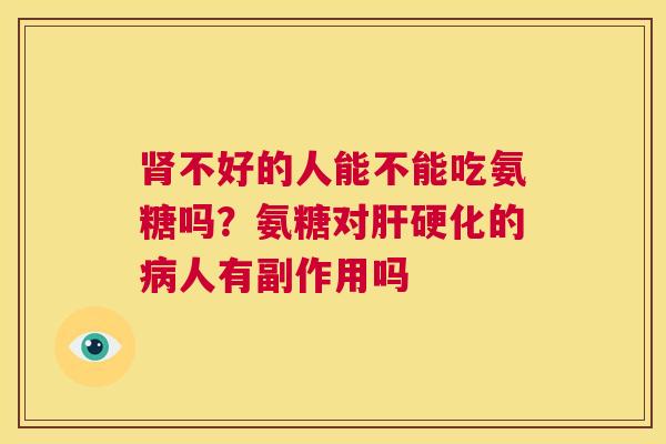 肾不好的人能不能吃氨糖吗？氨糖对肝硬化的病人有副作用吗