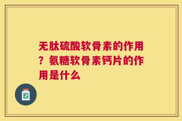 无肽硫酸软骨素的作用？氨糖软骨素钙片的作用是什么