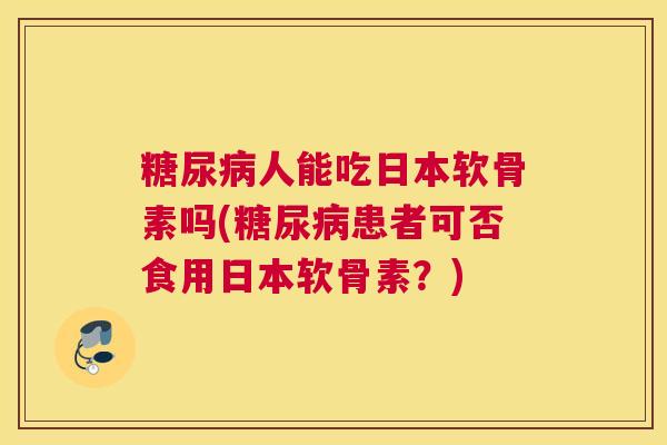 糖尿病人能吃日本软骨素吗(糖尿病患者可否食用日本软骨素？)
