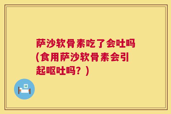 萨沙软骨素吃了会吐吗(食用萨沙软骨素会引起呕吐吗？)