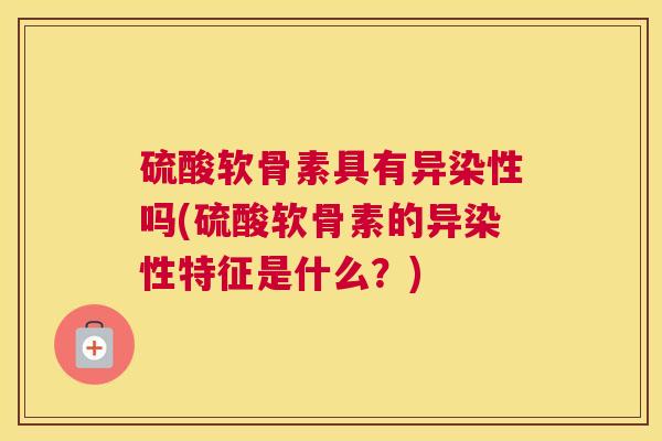 硫酸软骨素具有异染性吗(硫酸软骨素的异染性特征是什么？)