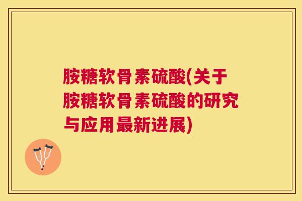 胺糖软骨素硫酸(关于胺糖软骨素硫酸的研究与应用最新进展)