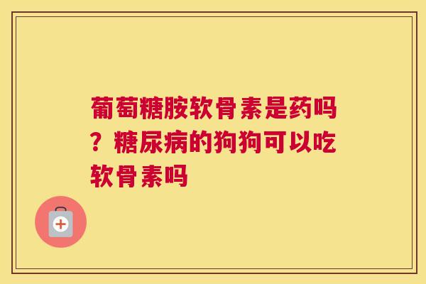 葡萄糖胺软骨素是药吗？糖尿病的狗狗可以吃软骨素吗