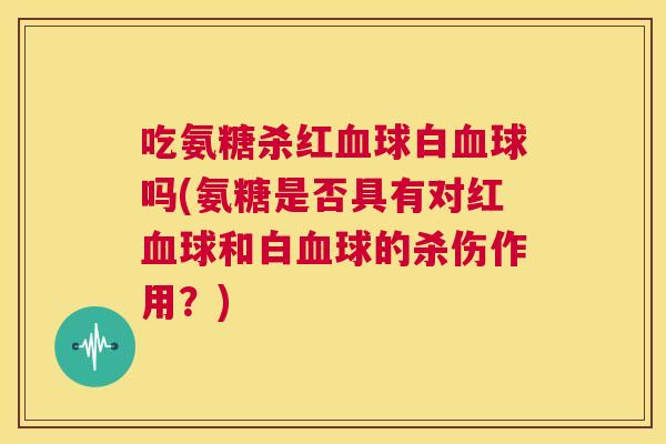 吃氨糖杀红球白球吗(氨糖是否具有对红球和白球的杀伤作用?) 吃氨糖杀红球白球吗(氨糖是否具有对红球和白球的杀伤作用?)