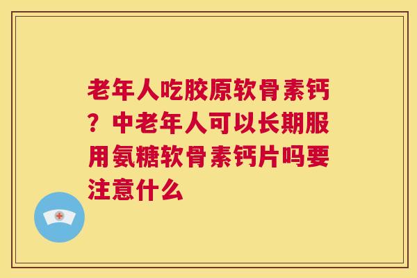 老年人吃胶原软骨素钙？中老年人可以长期服用氨糖软骨素钙片吗要注意什么