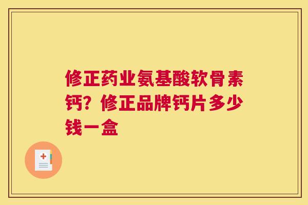 修正药业氨基酸软骨素钙？修正品牌钙片多少钱一盒