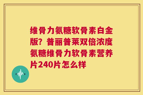 维骨力氨糖软骨素白金版？普丽普莱双倍浓度氨糖维骨力软骨素营养片240片怎么样
