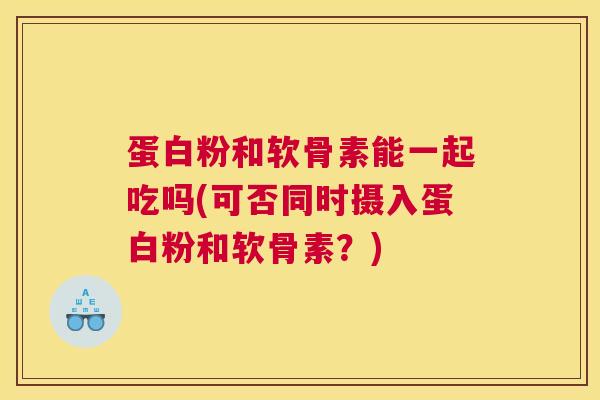 蛋白粉和软骨素能一起吃吗(可否同时摄入蛋白粉和软骨素？)