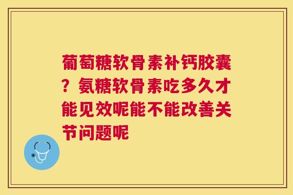 葡萄糖软骨素补钙胶囊？氨糖软骨素吃多久才能见效呢能不能改善关节问题呢