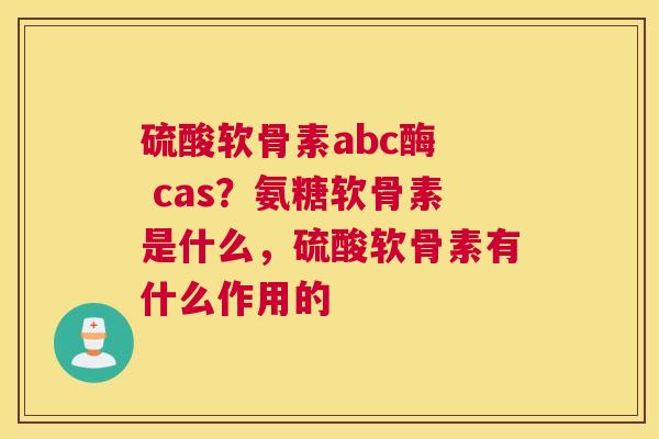 硫酸软骨素abc酶  cas？氨糖软骨素是什么，硫酸软骨素有什么作用的