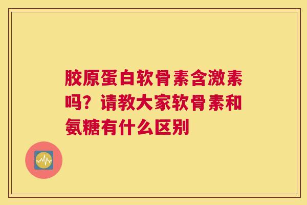 胶原蛋白软骨素含激素吗？请教大家软骨素和氨糖有什么区别