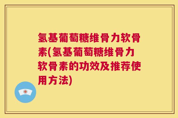 氢基葡萄糖维骨力软骨素(氢基葡萄糖维骨力软骨素的功效及推荐使用方法)