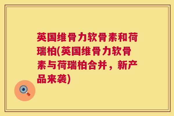 英国维骨力软骨素和荷瑞柏(英国维骨力软骨素与荷瑞柏合并，新产品来袭)
