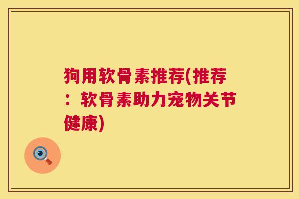 狗用软骨素推荐(推荐:软骨素助力宠物关节健康) 狗用软骨素推荐(推荐:软骨素助力宠物关节健康)