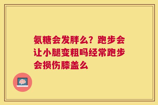 氨糖会发胖么？跑步会让小腿变粗吗经常跑步会损伤膝盖么