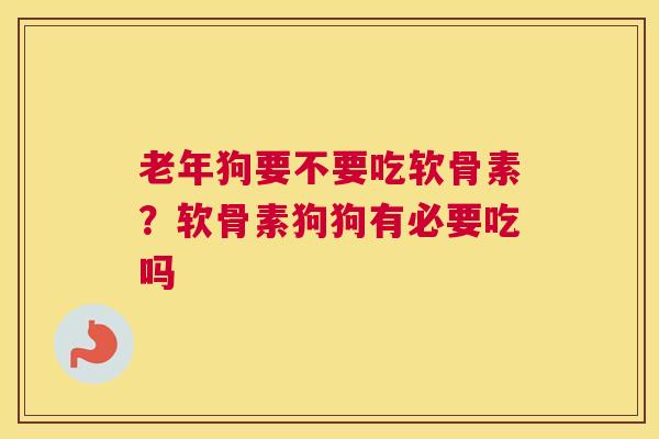 老年狗要不要吃软骨素？软骨素狗狗有必要吃吗