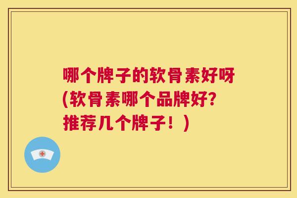 哪个牌子的软骨素好呀(软骨素哪个品牌好？推荐几个牌子！)