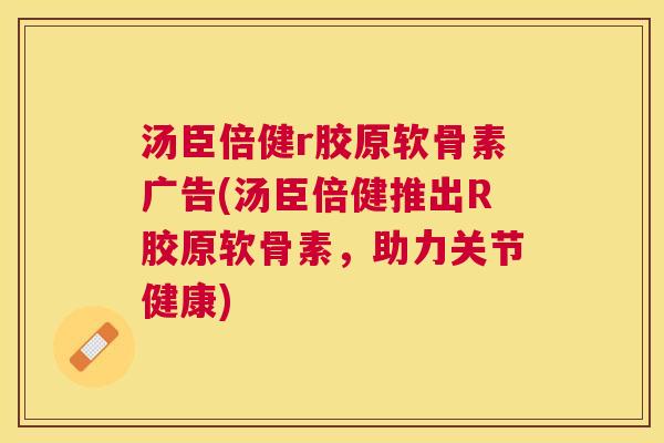 汤臣倍健r胶原软骨素广告(汤臣倍健推出R胶原软骨素，助力关节健康)
