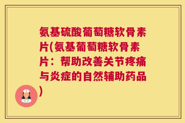 氨基硫酸葡萄糖软骨素片(氨基葡萄糖软骨素片：帮助改善关节疼痛与炎症的自然辅助药品)