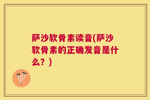 萨沙软骨素读音(萨沙软骨素的正确发音是什么？)