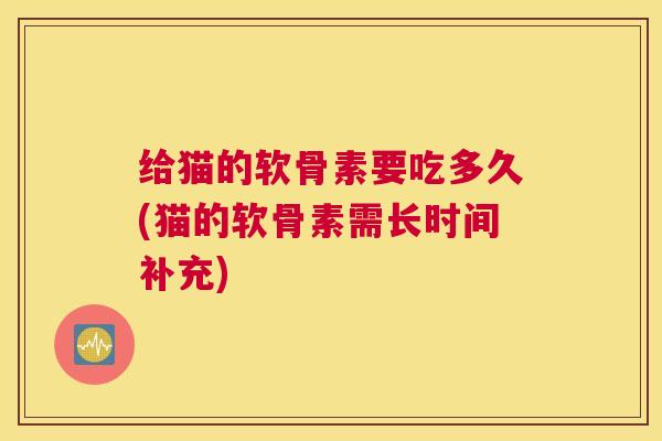 给猫的软骨素要吃多久(猫的软骨素需长时间补充)