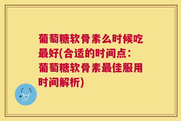 葡萄糖软骨素么时候吃好(合适的时间点:葡萄糖软骨素佳服用时间解析) 葡萄糖软骨素么时候吃好(合适的时间点:葡萄糖软骨素佳服用时间解析)