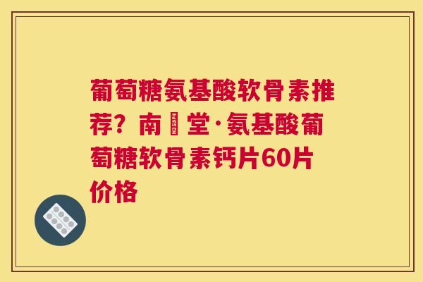 葡萄糖氨基酸软骨素推荐？南雲堂·氨基酸葡萄糖软骨素钙片60片价格