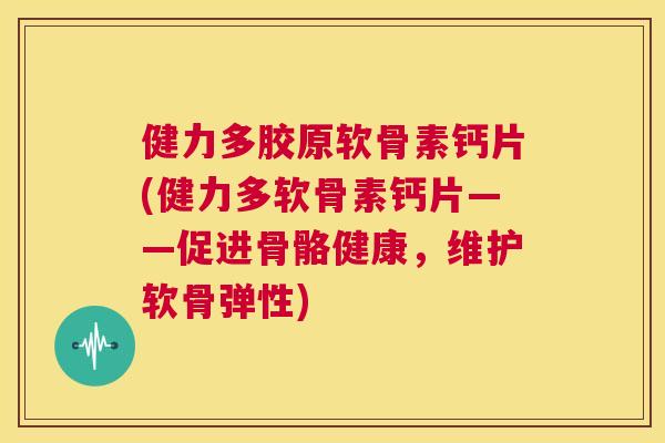 健力多胶原软骨素钙片(健力多软骨素钙片——促进骨骼健康，维护软骨弹性)