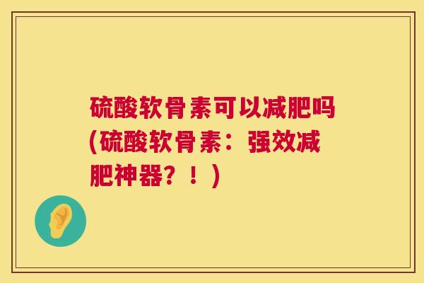 硫酸软骨素可以减肥吗(硫酸软骨素：强效减肥神器？！)
