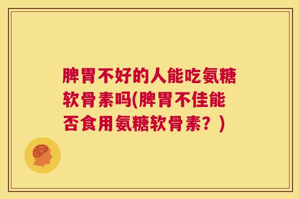 脾胃不好的人能吃氨糖软骨素吗(脾胃不佳能否食用氨糖软骨素？)