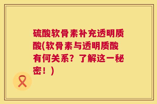 硫酸软骨素补充透明质酸(软骨素与透明质酸有何关系?了解这一秘密!) 硫酸软骨素补充透明质酸(软骨素与透明质酸有何关系?了解这一秘密!)