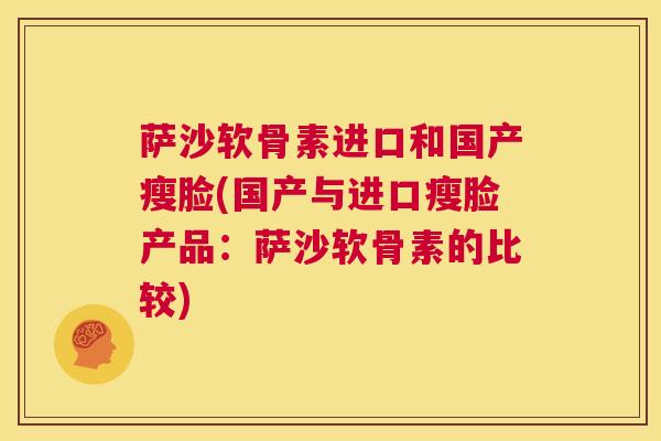 萨沙软骨素进口和国产瘦脸(国产与进口瘦脸产品：萨沙软骨素的比较)