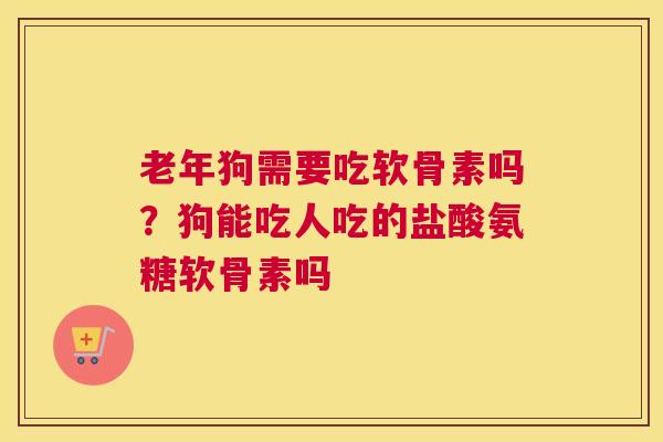 老年狗需要吃软骨素吗？狗能吃人吃的盐酸氨糖软骨素吗