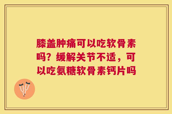 膝盖肿痛可以吃软骨素吗？缓解关节不适，可以吃氨糖软骨素钙片吗
